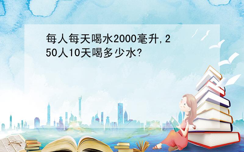 每人每天喝水2000毫升,250人10天喝多少水?