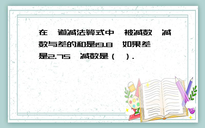 在一道减法算式中,被减数、减数与差的和是19.8,如果差是2.75,减数是（ ）.