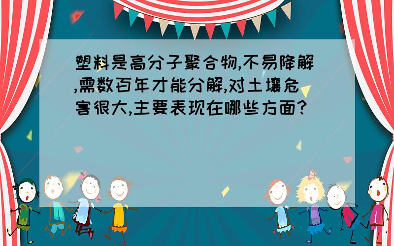 塑料是高分子聚合物,不易降解,需数百年才能分解,对土壤危害很大,主要表现在哪些方面?