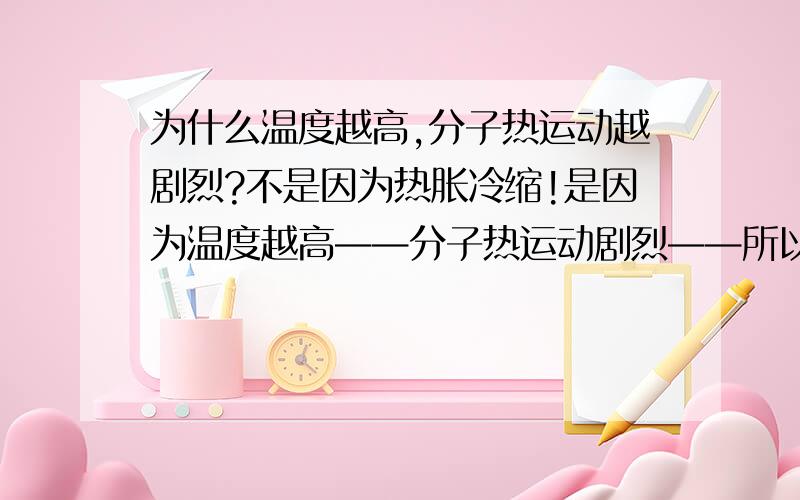 为什么温度越高,分子热运动越剧烈?不是因为热胀冷缩!是因为温度越高——分子热运动剧烈——所以才热胀冷缩的.但为什么温度越高、分子热运动越剧烈?