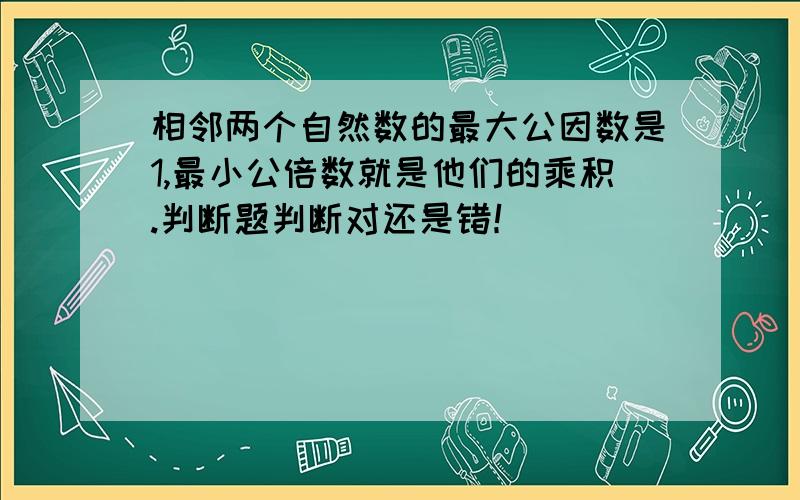 相邻两个自然数的最大公因数是1,最小公倍数就是他们的乘积.判断题判断对还是错！