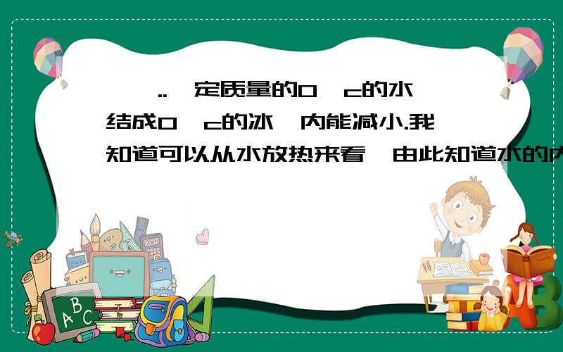 嘻嘻..一定质量的0°c的水结成0°c的冰,内能减小.我知道可以从水放热来看,由此知道水的内能大于冰的内能.但是我想知道,如果从动能和势能两个方面来讨论它的变化,应该是怎么样的.首先,因