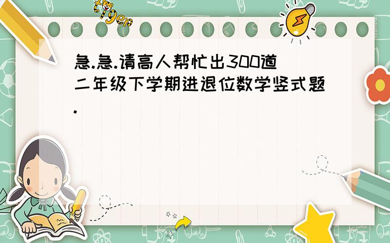 急.急.请高人帮忙出300道二年级下学期进退位数学竖式题.