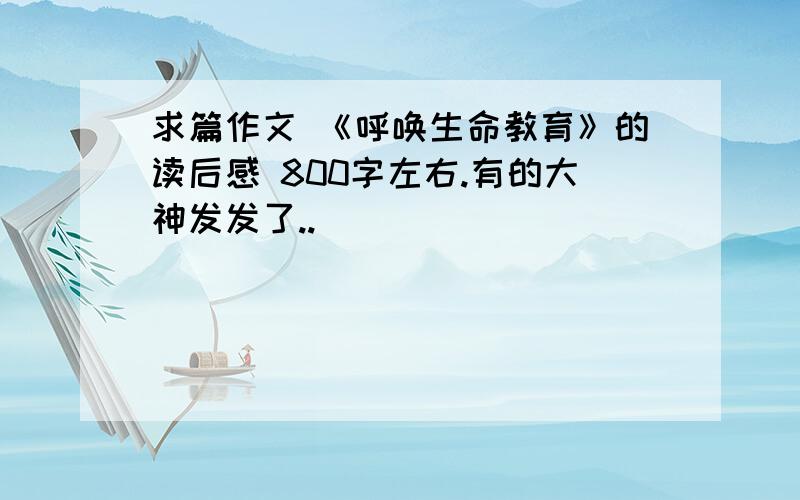 求篇作文 《呼唤生命教育》的读后感 800字左右.有的大神发发了..