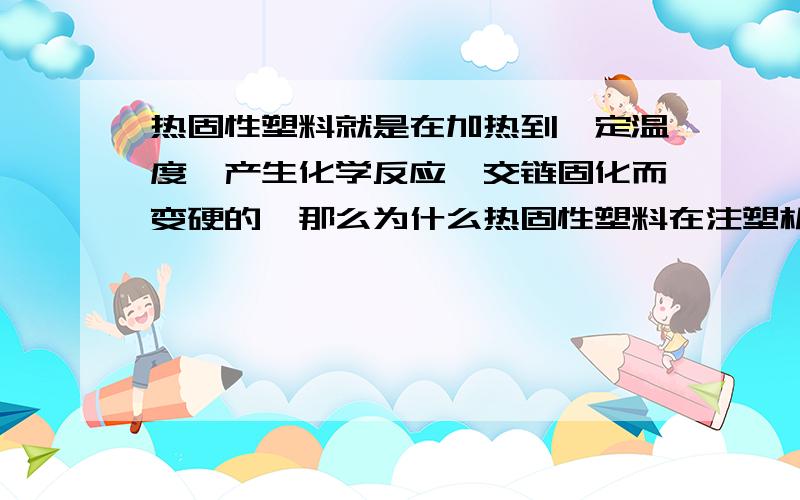 热固性塑料就是在加热到一定温度,产生化学反应一交链固化而变硬的,那么为什么热固性塑料在注塑机的料筒加热的时候不会产生化学反应一交链固化而变硬呢,非要流到模腔里才固化呢? 不