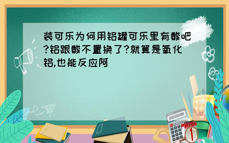 装可乐为何用铝罐可乐里有酸吧?铝跟酸不置换了?就算是氧化铝,也能反应阿