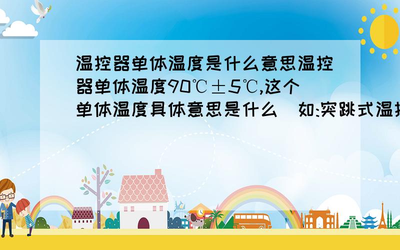 温控器单体温度是什么意思温控器单体温度90℃±5℃,这个单体温度具体意思是什么(如:突跳式温控器,单体温度90℃±5℃),详细点呢