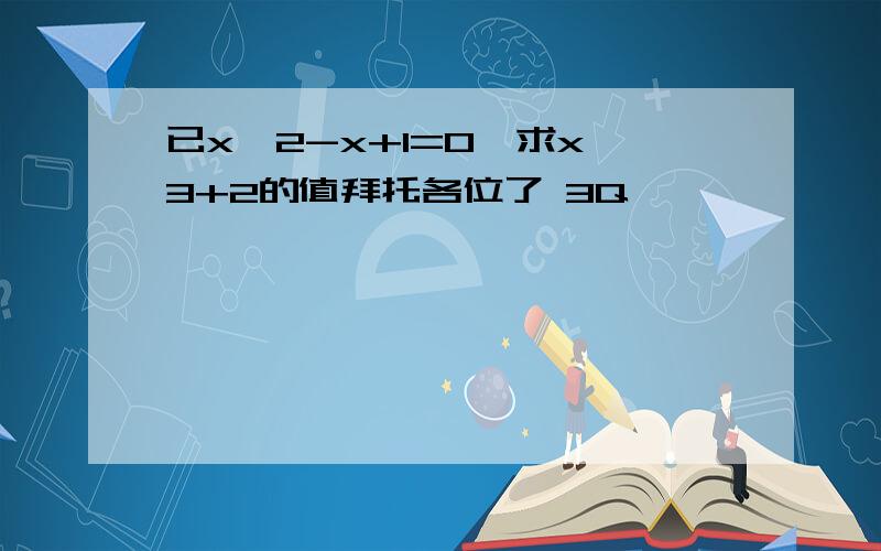 已x^2-x+1=0,求x^3+2的值拜托各位了 3Q