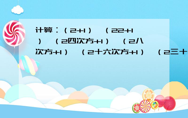 计算：（2+1）×（22+1）×（2四次方+1）×（2八次方+1）×（2十六次方+1）×（2三十二次方+1）+1