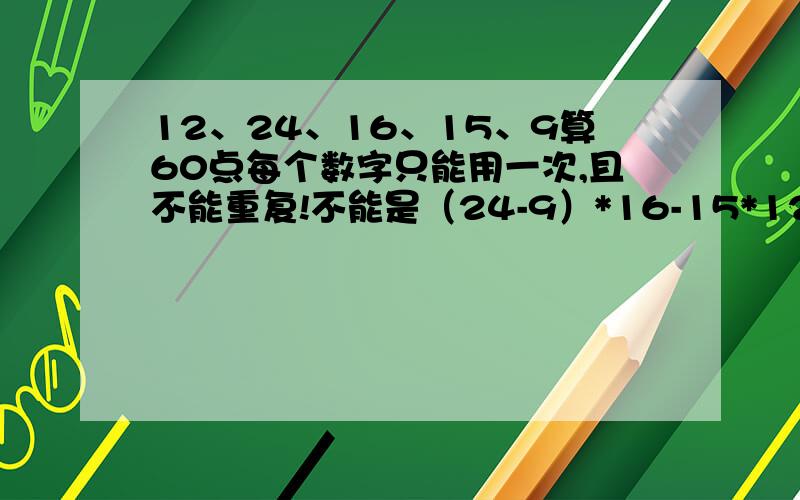 12、24、16、15、9算60点每个数字只能用一次,且不能重复!不能是（24-9）*16-15*12