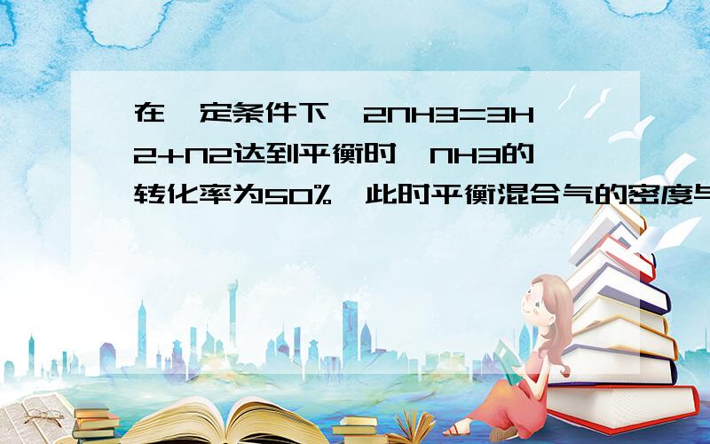 在一定条件下,2NH3=3H2+N2达到平衡时,NH3的转化率为50%,此时平衡混合气的密度与NH3未分解时的密度之比为A．1:1 B．2:3 C．3:2 D．2:1