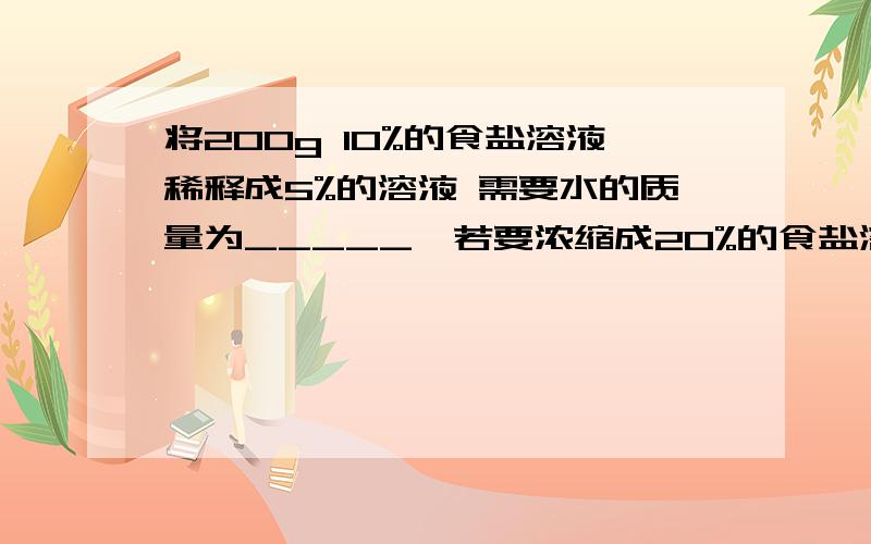 将200g 10%的食盐溶液稀释成5%的溶液 需要水的质量为_____,若要浓缩成20%的食盐溶液,需要蒸发掉水的质量为____