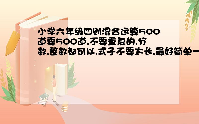 小学六年级四则混合运算500道要500道,不要重复的,分数,整数都可以,式子不要太长,最好简单一点