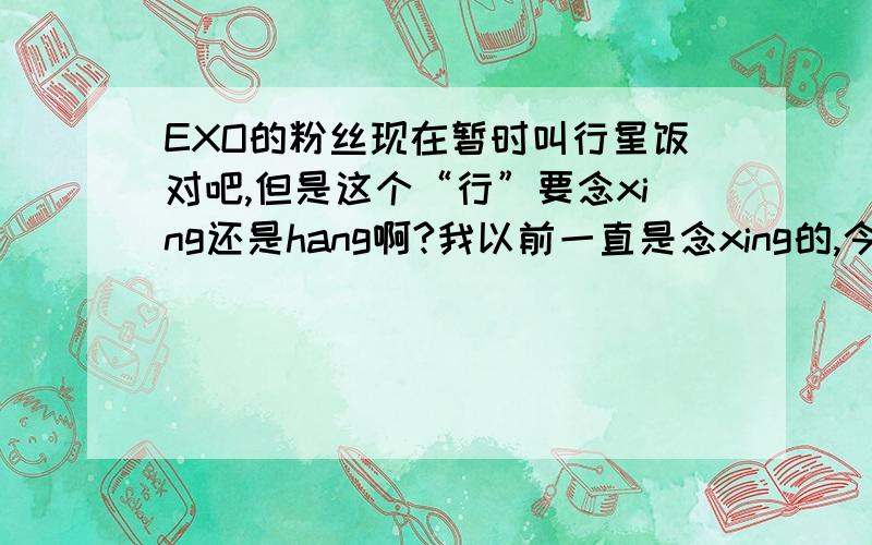 EXO的粉丝现在暂时叫行星饭对吧,但是这个“行”要念xing还是hang啊?我以前一直是念xing的,今天又朋友说应该念hang,所以有些疑问