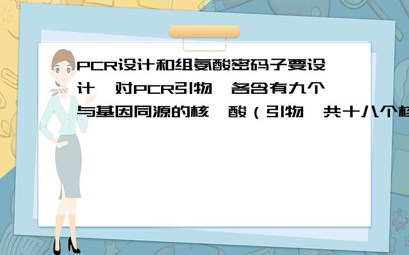 PCR设计和组氨酸密码子要设计一对PCR引物,各含有九个与基因同源的核苷酸（引物一共十八个核苷酸）,要求得到的目的基因N端有一个起始密码子,其后是六个组氨酸密码子,另设计一对引物使C