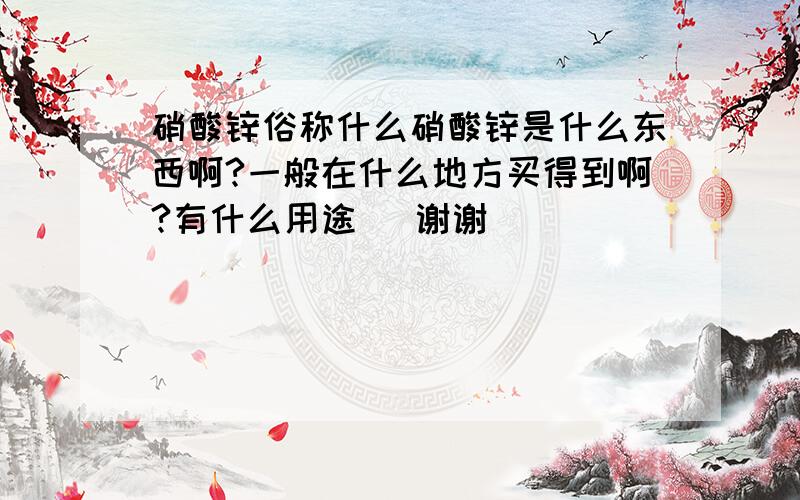 硝酸锌俗称什么硝酸锌是什么东西啊?一般在什么地方买得到啊?有什么用途   谢谢