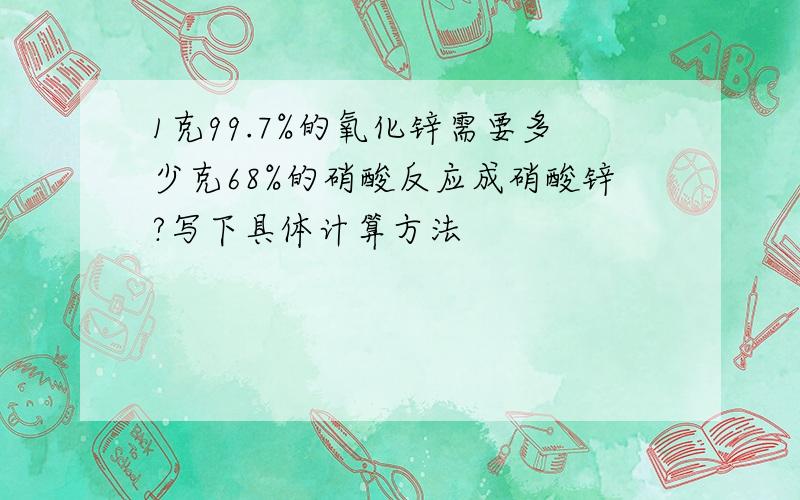 1克99.7%的氧化锌需要多少克68%的硝酸反应成硝酸锌?写下具体计算方法