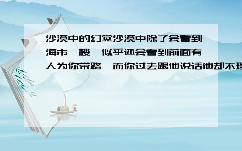 沙漠中的幻觉沙漠中除了会看到海市蜃楼,似乎还会看到前面有人为你带路,而你过去跟他说话他却不理这种幻觉,这是怎么回事?