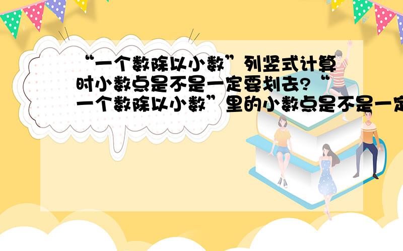 “一个数除以小数”列竖式计算时小数点是不是一定要划去?“一个数除以小数”里的小数点是不是一定要划去,不划算对吗?（计算结果和过程都对,就是竖式里没划小数点）