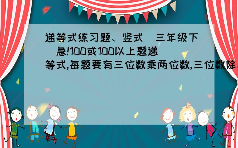 递等式练习题、竖式(三年级下)急!100或100以上题递等式,每题要有三位数乘两位数,三位数除以两位数,偶尔一两题有其它没关系（每题递等式必须有其中一条规则）.100或100以上题竖式,全部是