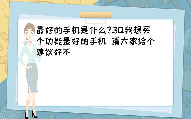 最好的手机是什么?3Q我想买个功能最好的手机 请大家给个建议好不