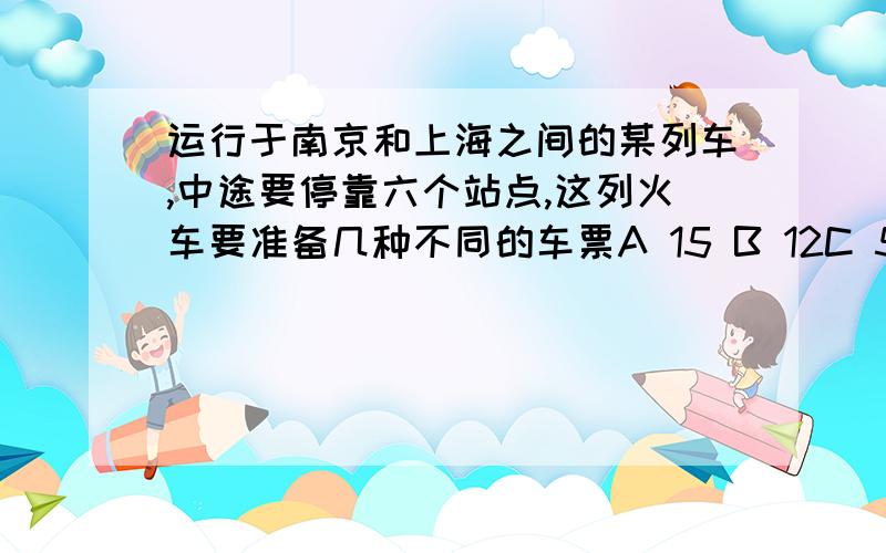 运行于南京和上海之间的某列车,中途要停靠六个站点,这列火车要准备几种不同的车票A 15 B 12C 56D 28