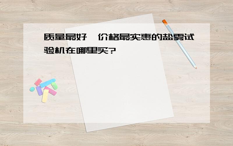 质量最好,价格最实惠的盐雾试验机在哪里买?