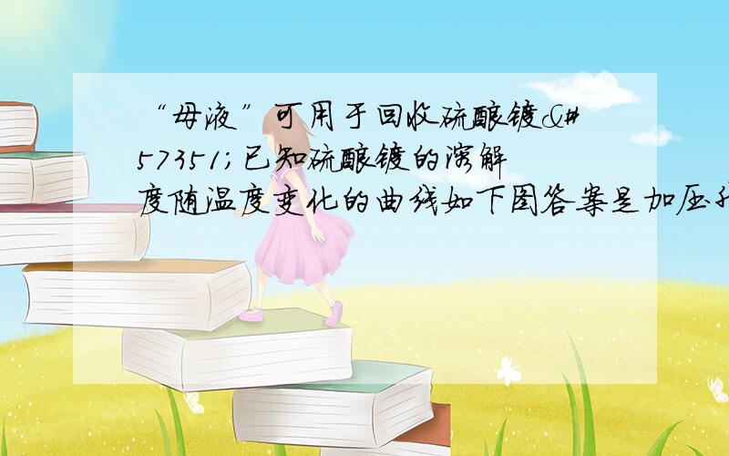 “母液”可用于回收硫酸镁已知硫酸镁的溶解度随温度变化的曲线如下图答案是加压升温结晶,