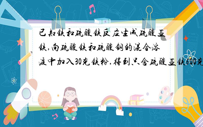 已知铁和硫酸铁反应生成硫酸亚铁,向硫酸铁和硫酸铜的混合溶液中加入30克铁粉,得到只含硫酸亚铁500克30.4%溶液及14克沉淀物.求（1）原混合溶液中硫酸铜的质量（2）若原混合溶液中硫酸铁