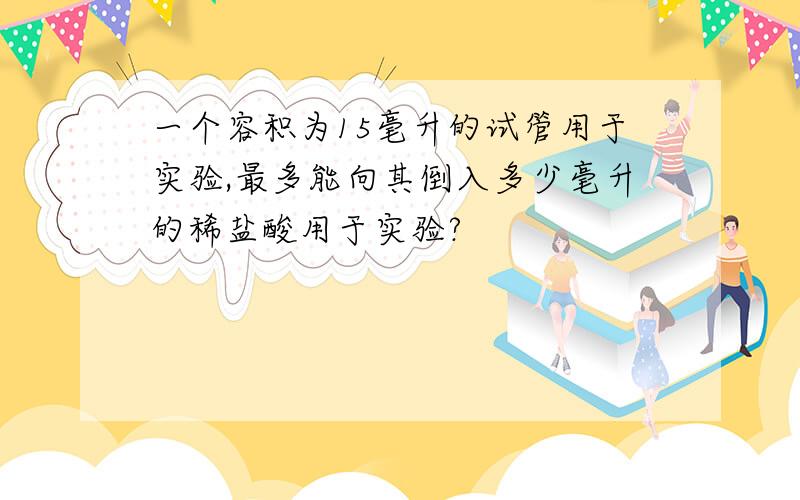 一个容积为15毫升的试管用于实验,最多能向其倒入多少毫升的稀盐酸用于实验?