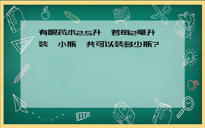 有眼药水2.5升,若每2毫升装一小瓶,共可以装多少瓶?