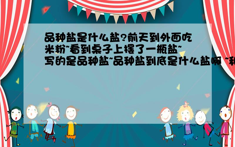 品种盐是什么盐?前天到外面吃米粉~看到桌子上摆了一瓶盐~写的是品种盐~品种盐到底是什么盐啊 ~和一般的加碘食盐有什么不同~~~? 吃了有什么好处~~?  先谢过了~~