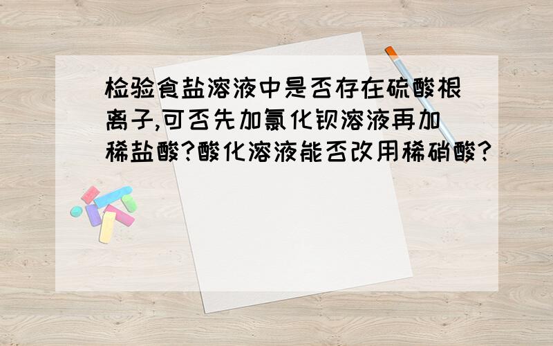 检验食盐溶液中是否存在硫酸根离子,可否先加氯化钡溶液再加稀盐酸?酸化溶液能否改用稀硝酸?