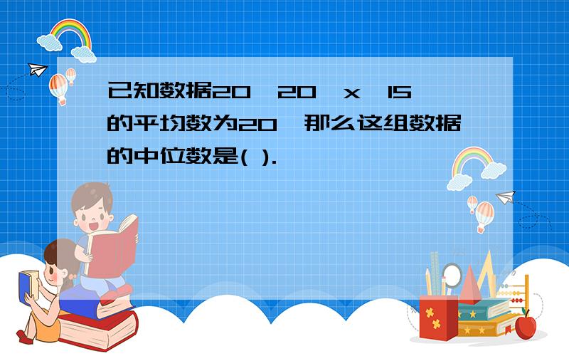 已知数据20,20,x,15的平均数为20,那么这组数据的中位数是( ).