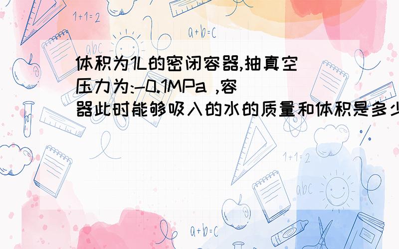 体积为1L的密闭容器,抽真空压力为:-0.1MPa ,容器此时能够吸入的水的质量和体积是多少? 求其详细计算方法?其他参数为常数