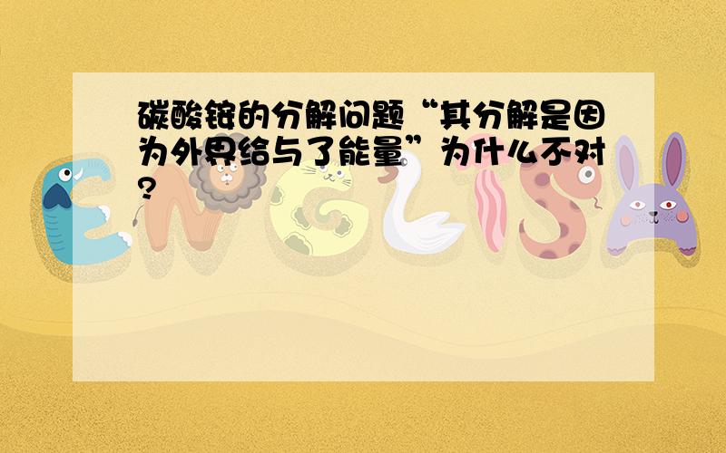 碳酸铵的分解问题“其分解是因为外界给与了能量”为什么不对?