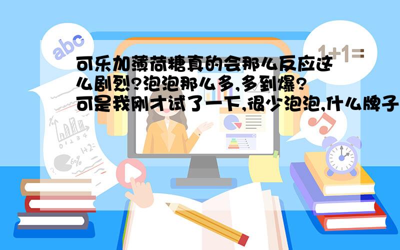 可乐加薄荷糖真的会那么反应这么剧烈?泡泡那么多,多到爆?可是我刚才试了一下,很少泡泡,什么牌子的薄荷糖加什么可乐才会反应那么剧烈?