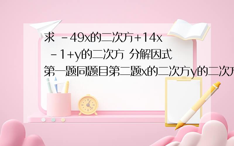 求 -49x的二次方+14x -1+y的二次方 分解因式第一题同题目第二题x的二次方y的二次方-7xy-18