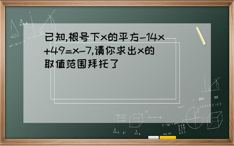 已知,根号下x的平方-14x+49=x-7,请你求出x的取值范围拜托了