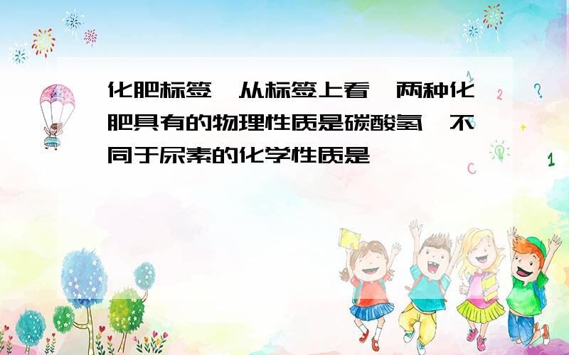 化肥标签,从标签上看,两种化肥具有的物理性质是碳酸氢铵不同于尿素的化学性质是