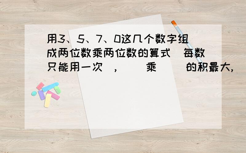 用3、5、7、0这几个数字组成两位数乘两位数的算式（每数只能用一次）,（ ）乘（ ）的积最大,（ ）乘（)的积最小.