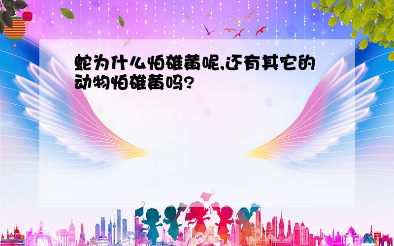 蛇为什么怕雄黄呢,还有其它的动物怕雄黄吗?