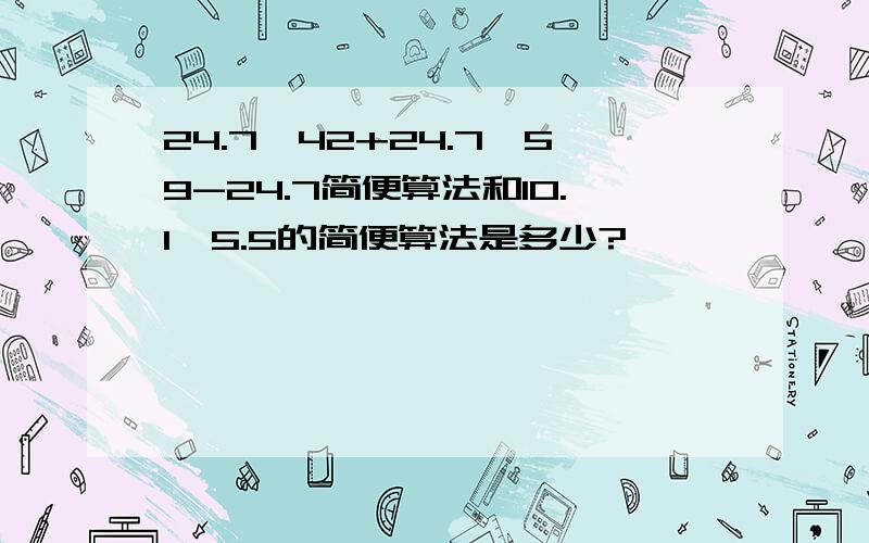 24.7*42+24.7*59-24.7简便算法和10.1*5.5的简便算法是多少?