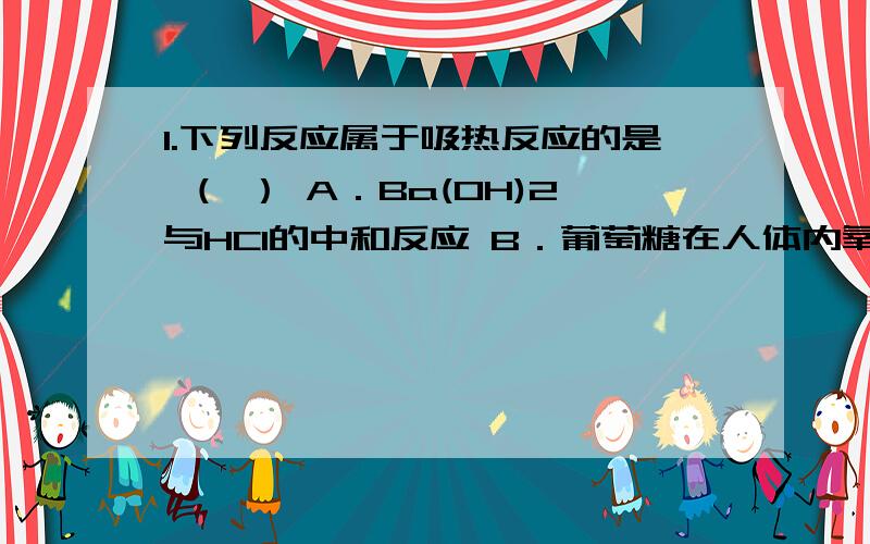 1.下列反应属于吸热反应的是 （ ） A．Ba(OH)2与HCl的中和反应 B．葡萄糖在人体内氧化分解C．Ba(OH)2•8H20与NH4Cl反应D．锌粒与稀H2S04反应制取H22化学键的断裂和形成的观点不能用于解释下列