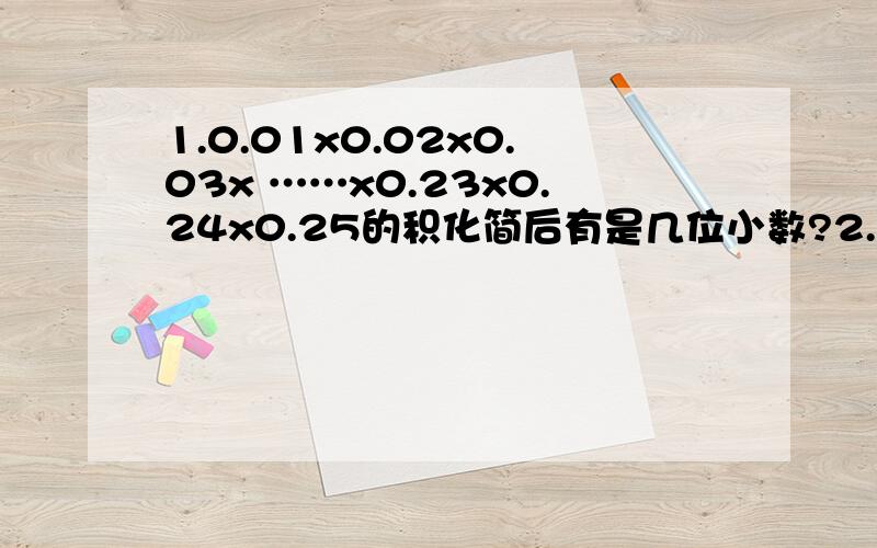 1.0.01x0.02x0.03x ……x0.23x0.24x0.25的积化简后有是几位小数?2.小巧做一道减法题时,将减数个位上的6看作9,十分位上的3看作8,结果是21.4,正确的结果是多少?3.小巧从自己的储蓄罐中拿出21.5元准备买