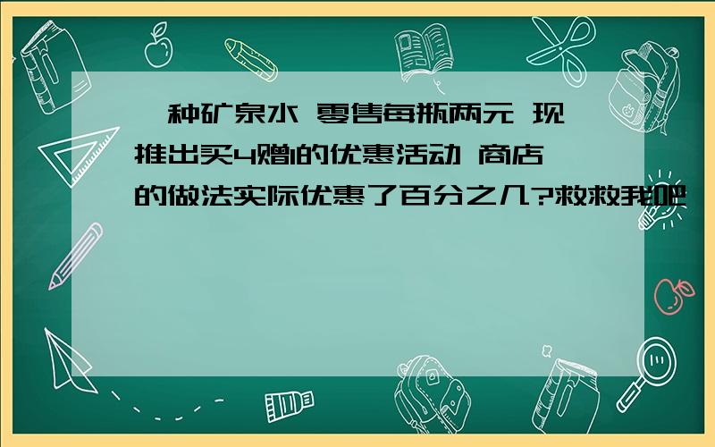 一种矿泉水 零售每瓶两元 现推出买4赠1的优惠活动 商店的做法实际优惠了百分之几?救救我吧