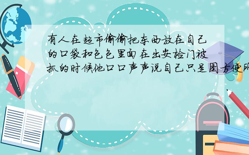 有人在超市偷偷把东西放在自己的口袋和包包里面在出安检门被抓的时候他口口声声说自己只是图方便所以才塞进自己口袋和自己的手提包里面罢了.,本来是打算结账的时候把东西拿出来结