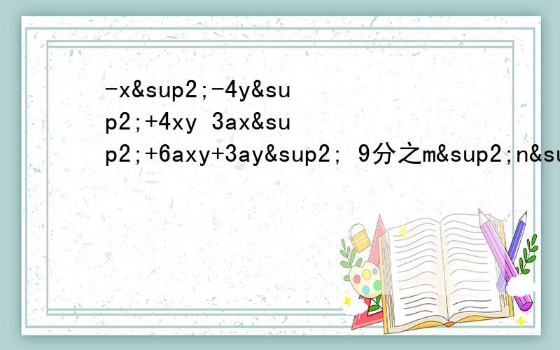 -x²-4y²+4xy 3ax²+6axy+3ay² 9分之m²n²+3分之2mn²那个最后一题最后一点没打出来 题目其实是这样的：9/m²n²+3/2m n三次方+n的四次方