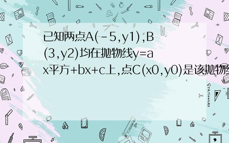 已知两点A(-5,y1),B(3,y2)均在抛物线y=ax平方+bx+c上,点C(x0,y0)是该抛物线的顶点,若y1>y2≥y0,则x0的取值范围是∵点C(x0,y0)是抛物线的顶点,y1＞y2≥y0,∴抛物线有最小值,函数图象开口向上,①点A、B在