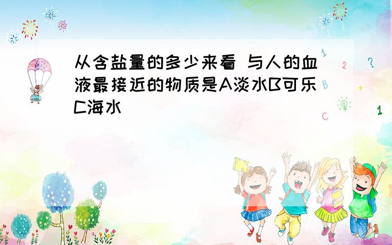 从含盐量的多少来看 与人的血液最接近的物质是A淡水B可乐C海水